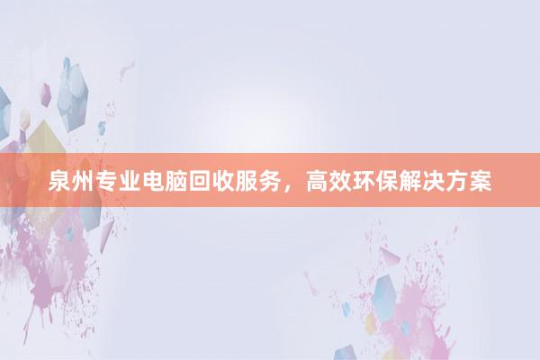 泉州专业电脑回收服务，高效环保解决方案