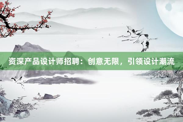 资深产品设计师招聘：创意无限，引领设计潮流