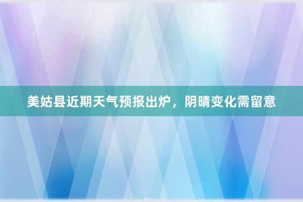 美姑县近期天气预报出炉，阴晴变化需留意